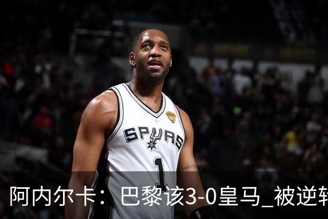 阿内尔卡：巴黎该3-0皇马 被逆转因之前精神创伤